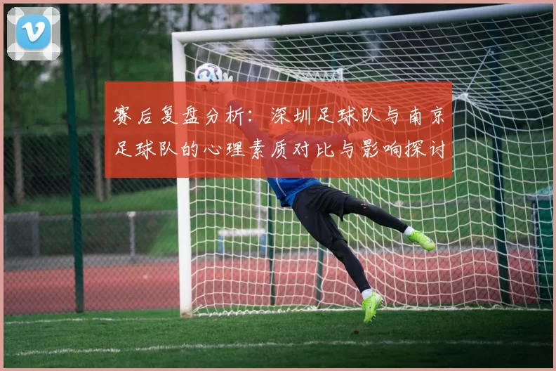 赛后复盘分析：深圳足球队与南京足球队的心理素质对比与影响探讨