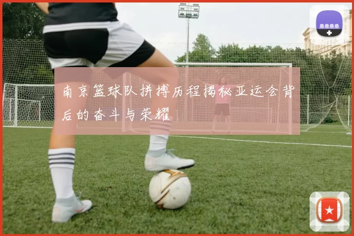南京篮球队拼搏历程揭秘亚运会背后的奋斗与荣耀