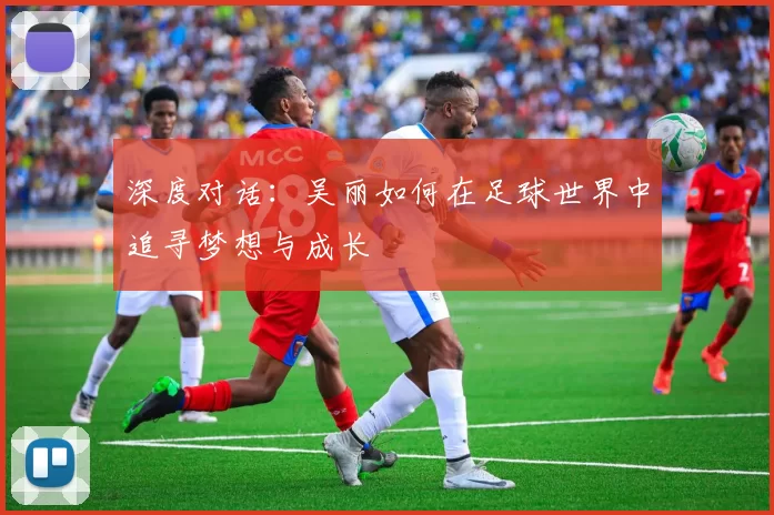 深度对话：吴丽如何在足球世界中追寻梦想与成长