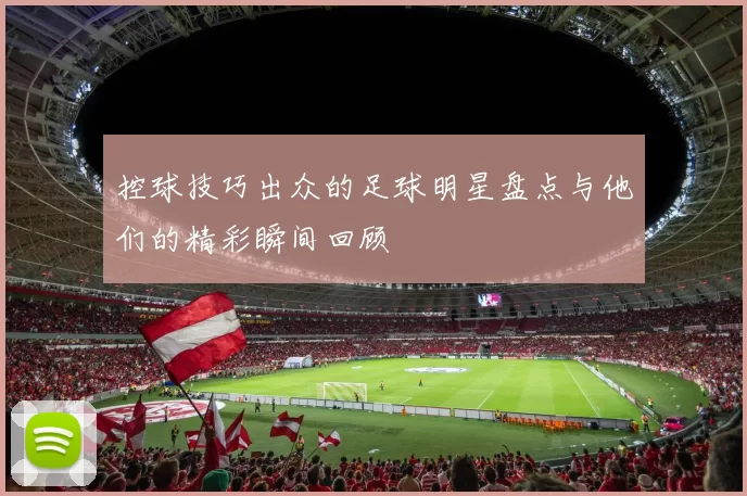 控球技巧出众的足球明星盘点与他们的精彩瞬间回顾