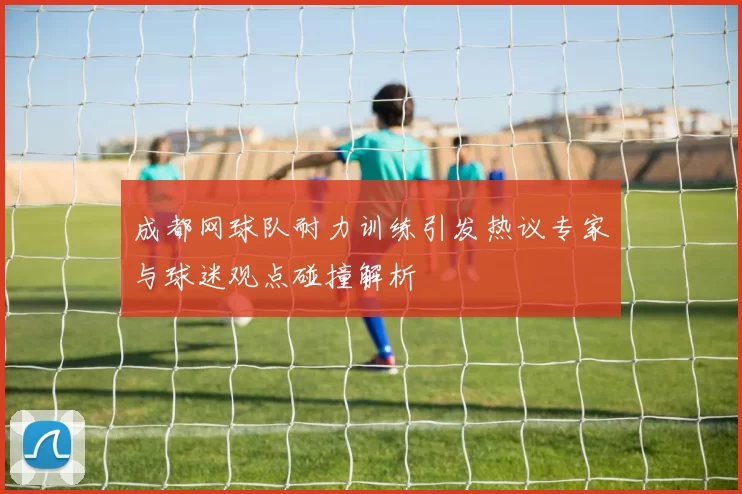 成都网球队耐力训练引发热议专家与球迷观点碰撞解析