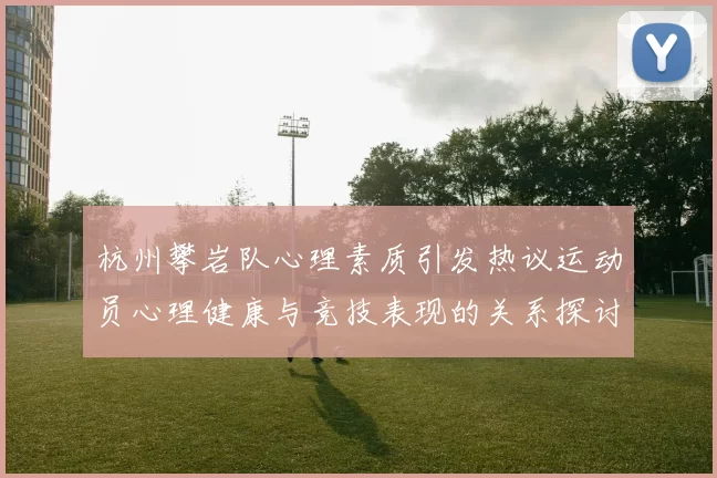 杭州攀岩队心理素质引发热议运动员心理健康与竞技表现的关系探讨
