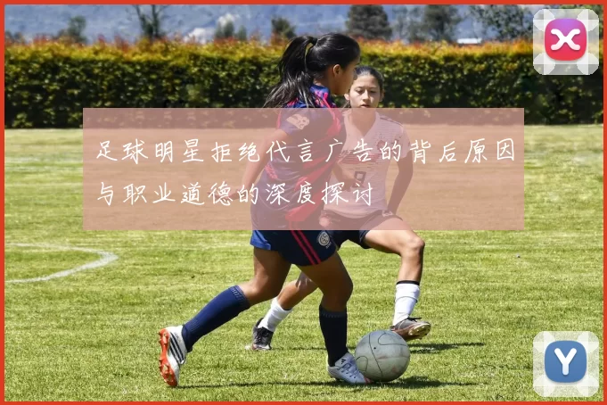 足球明星拒绝代言广告的背后原因与职业道德的深度探讨