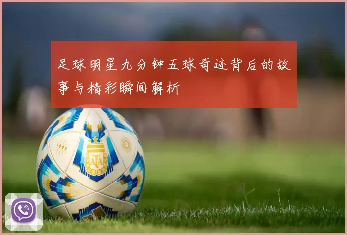 足球明星九分钟五球奇迹背后的故事与精彩瞬间解析