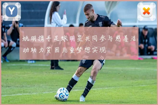 姚明携手足球明星共同参与慈善活动助力贫困儿童梦想实现