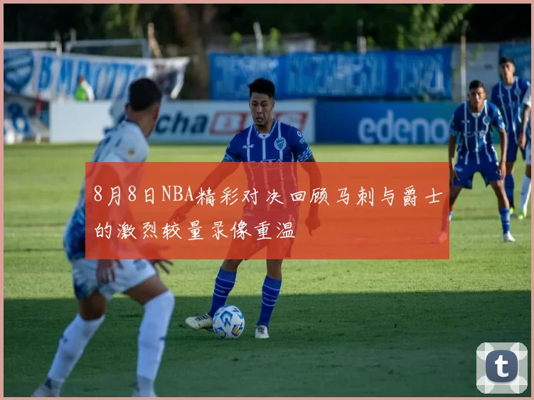 8月8日NBA精彩对决回顾马刺与爵士的激烈较量录像重温