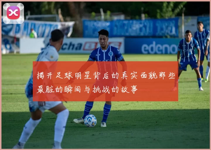 揭开足球明星背后的真实面貌那些最脏的瞬间与挑战的故事