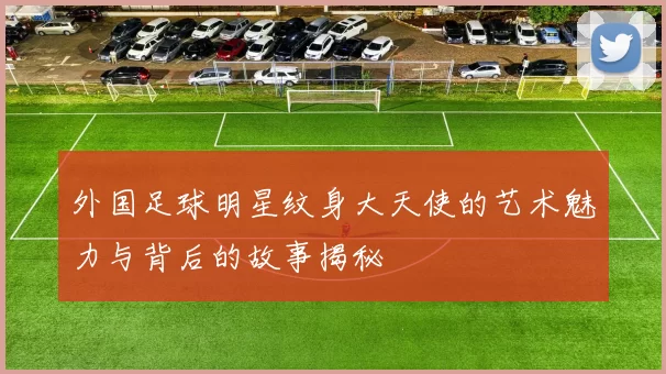 外国足球明星纹身大天使的艺术魅力与背后的故事揭秘