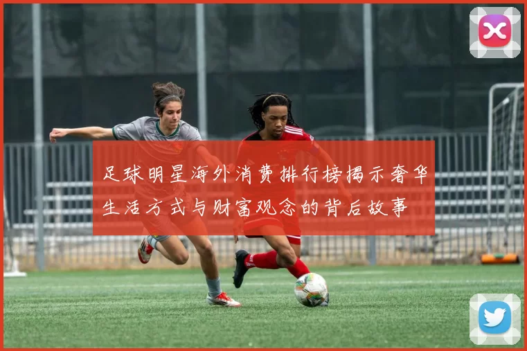 足球明星海外消费排行榜揭示奢华生活方式与财富观念的背后故事