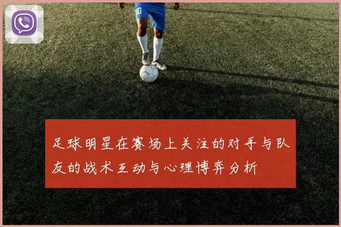 足球明星在赛场上关注的对手与队友的战术互动与心理博弈分析