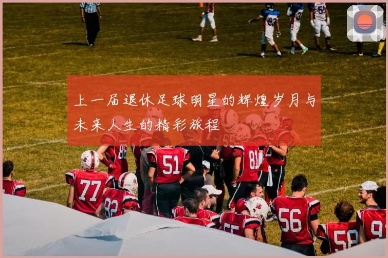 上一届退休足球明星的辉煌岁月与未来人生的精彩旅程