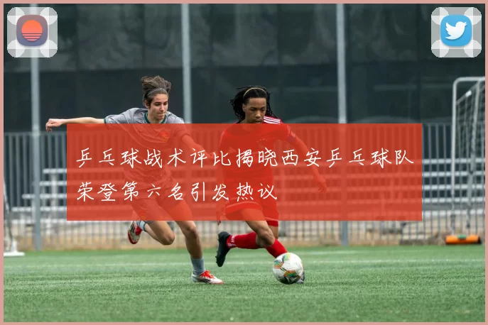 乒乓球战术评比揭晓西安乒乓球队荣登第六名引发热议