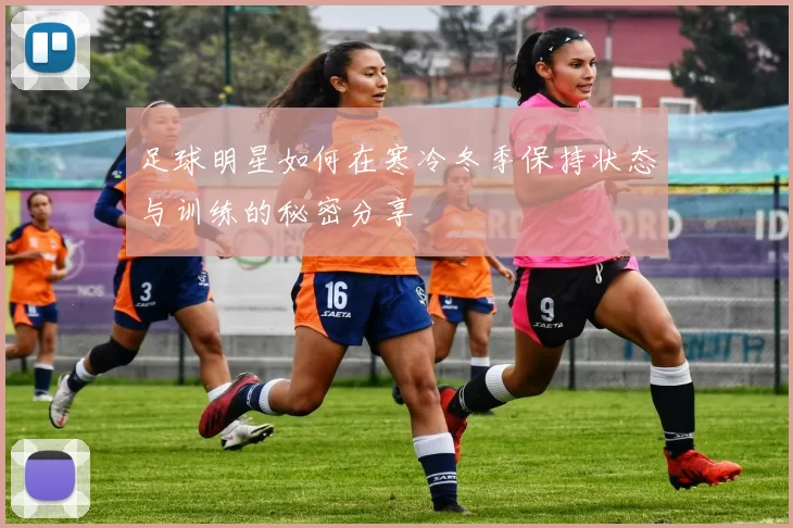 足球明星如何在寒冷冬季保持状态与训练的秘密分享