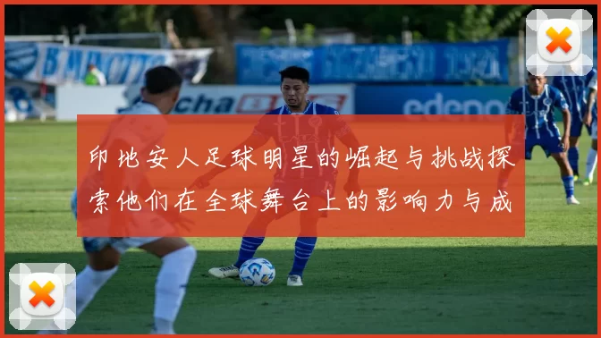 印地安人足球明星的崛起与挑战探索他们在全球舞台上的影响力与成就