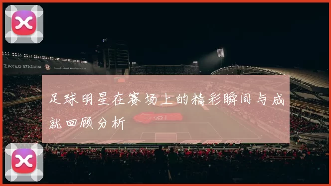 足球明星在赛场上的精彩瞬间与成就回顾分析