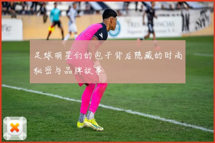 足球明星们的包子背后隐藏的时尚秘密与品牌故事