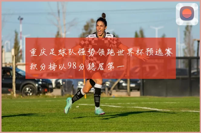 重庆足球队强势领跑世界杯预选赛积分榜以98分稳居第一