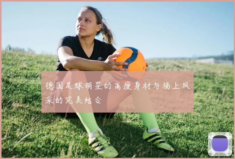 德国足球明星的高瘦身材与场上风采的完美结合
