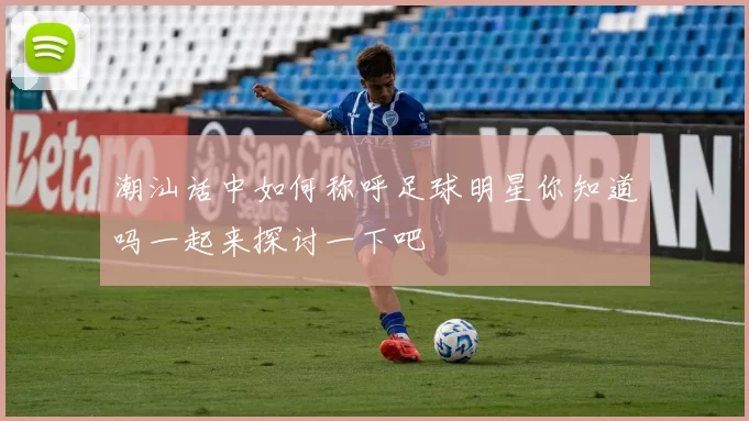 潮汕话中如何称呼足球明星你知道吗一起来探讨一下吧