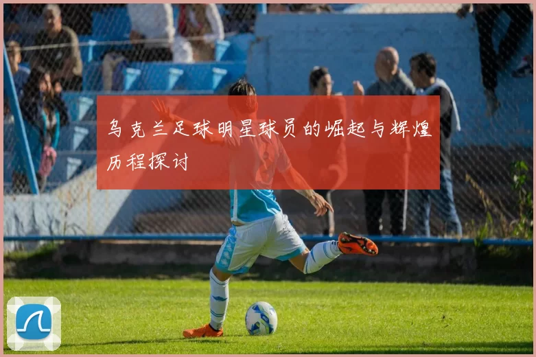 乌克兰足球明星球员的崛起与辉煌历程探讨