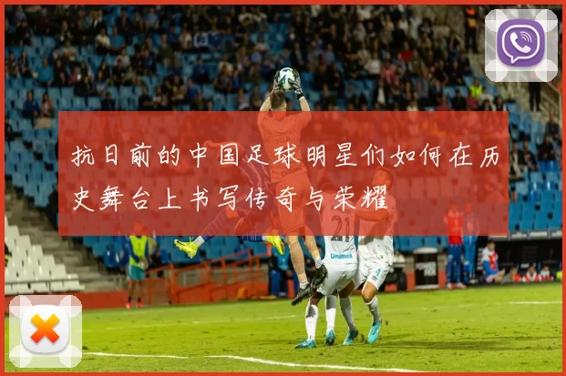 抗日前的中国足球明星们如何在历史舞台上书写传奇与荣耀