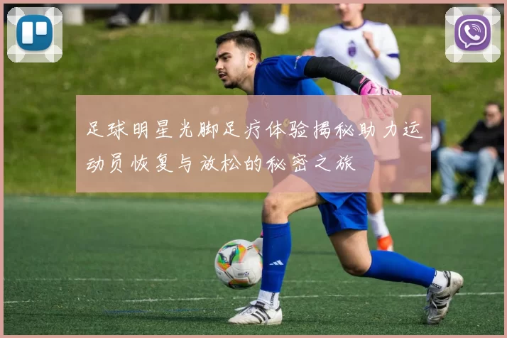 足球明星光脚足疗体验揭秘助力运动员恢复与放松的秘密之旅