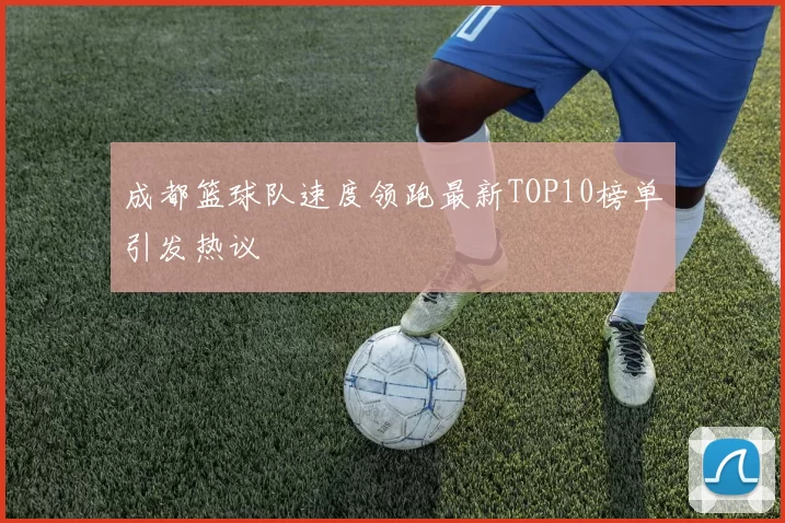 成都篮球队速度领跑最新TOP10榜单引发热议
