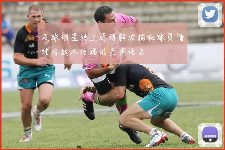 足球明星场上唇语解读揭秘球员情绪与战术传递的无声语言