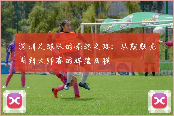 深圳足球队的崛起之路：从默默无闻到大师赛的辉煌历程