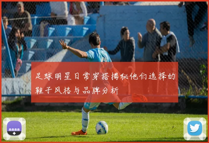 足球明星日常穿搭揭秘他们选择的鞋子风格与品牌分析