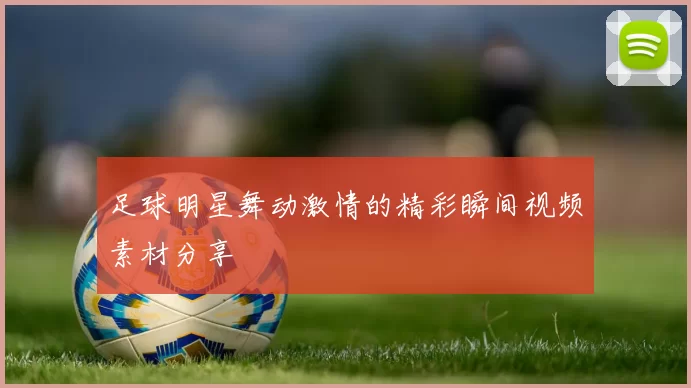 足球明星舞动激情的精彩瞬间视频素材分享