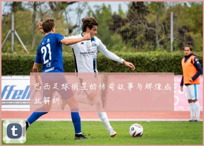 巴西足球明星的传奇故事与辉煌成就解析