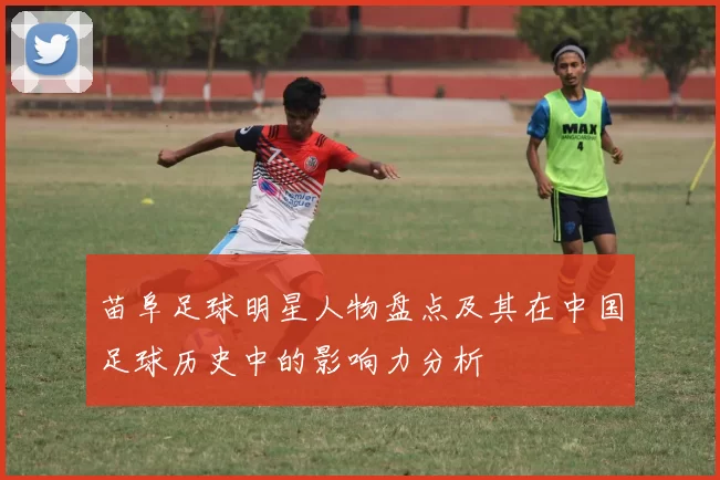 苗阜足球明星人物盘点及其在中国足球历史中的影响力分析