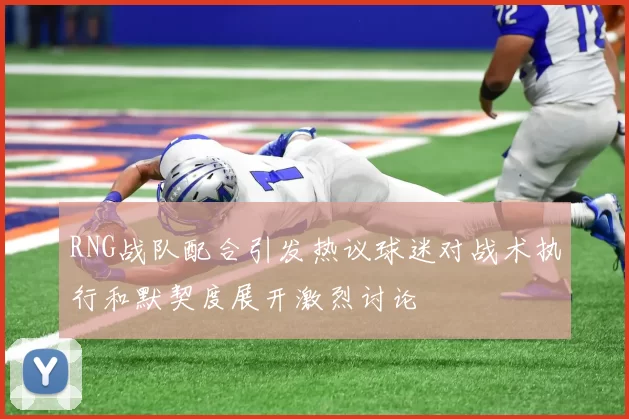 RNG战队配合引发热议球迷对战术执行和默契度展开激烈讨论