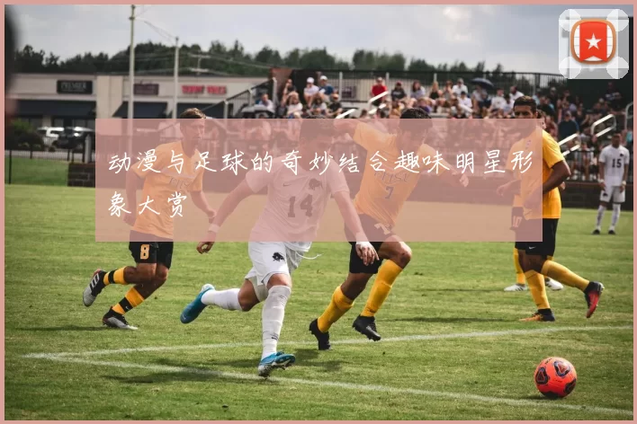 动漫与足球的奇妙结合趣味明星形象大赏