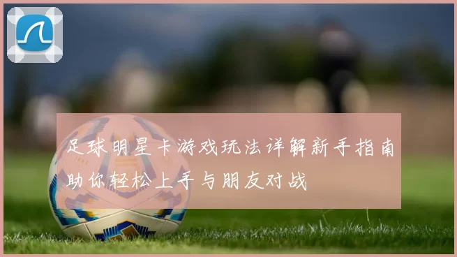 足球明星卡游戏玩法详解新手指南助你轻松上手与朋友对战