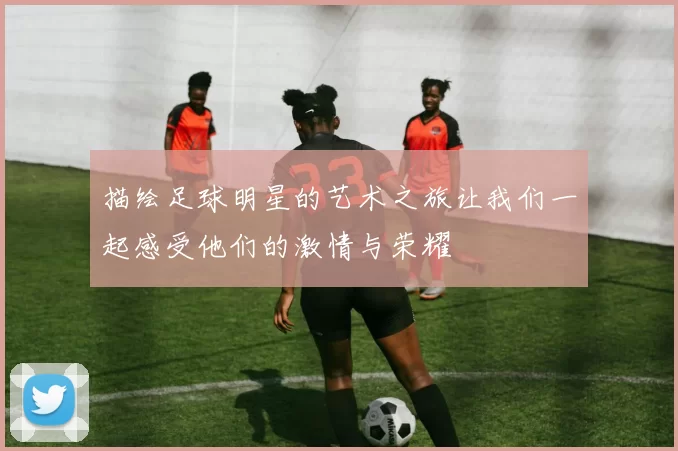 描绘足球明星的艺术之旅让我们一起感受他们的激情与荣耀
