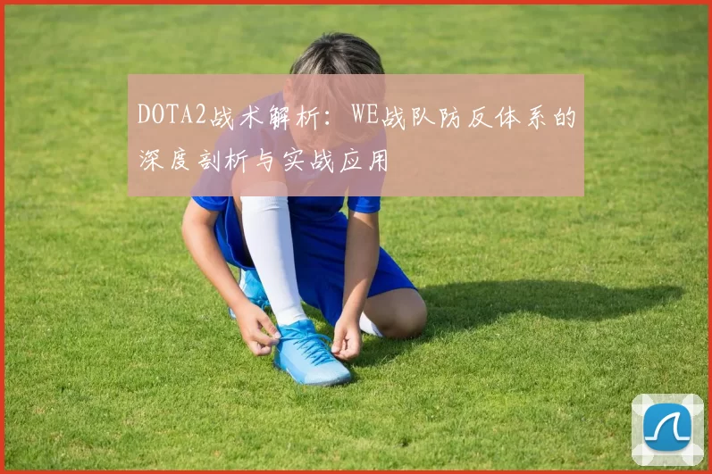 DOTA2战术解析：WE战队防反体系的深度剖析与实战应用