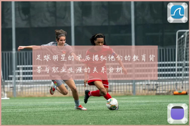 足球明星的学历揭秘他们的教育背景与职业生涯的关系分析