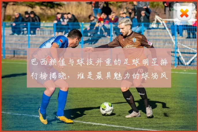 巴西颜值与球技并重的足球明星排行榜揭晓，谁是最具魅力的球场风云人物