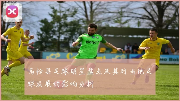 乌恰县足球明星盘点及其对当地足球发展的影响分析