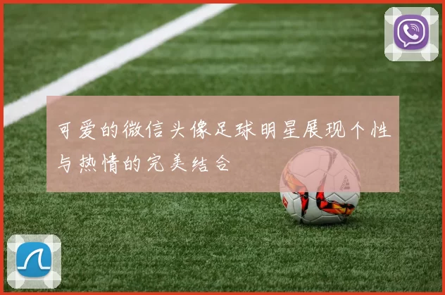 可爱的微信头像足球明星展现个性与热情的完美结合