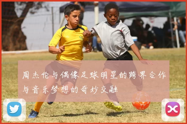 周杰伦与偶像足球明星的跨界合作与音乐梦想的奇妙交融