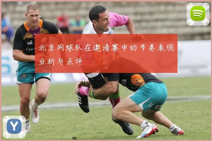 北京网球队在邀请赛中的节奏表现分析与点评