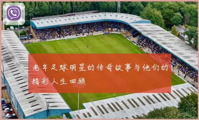 老年足球明星的传奇故事与他们的精彩人生回顾