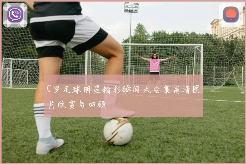 C罗足球明星精彩瞬间大合集高清图片欣赏与回顾