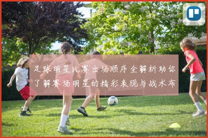 足球明星比赛出场顺序全解析助你了解赛场明星的精彩表现与战术布局