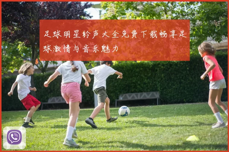 足球明星铃声大全免费下载畅享足球激情与音乐魅力