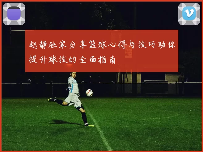 赵静独家分享篮球心得与技巧助你提升球技的全面指南
