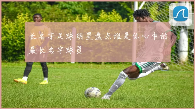 长名字足球明星盘点谁是你心中的最长名字球员